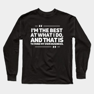 I'm the best at what I do, and that is to mind my own business. Long Sleeve T-Shirt